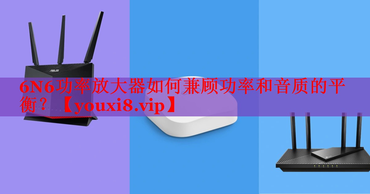 6N6功率放大器如何兼顧功率和音質(zhì)的平衡？