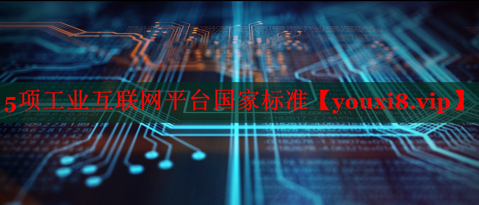 5項工業(yè)互聯(lián)網(wǎng)平臺國家標(biāo)準(zhǔn) 5項工業(yè)互聯(lián)網(wǎng)平臺國家標(biāo)準(zhǔn)