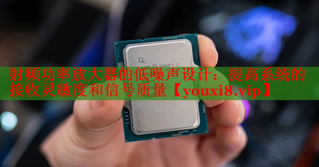 射頻功率放大器的低噪聲設(shè)計(jì):提高系統(tǒng)的接收靈敏度和信號(hào)質(zhì)量 射頻功率放大器的低噪聲設(shè)計(jì):提高系統(tǒng)的接收靈敏度和信號(hào)質(zhì)量