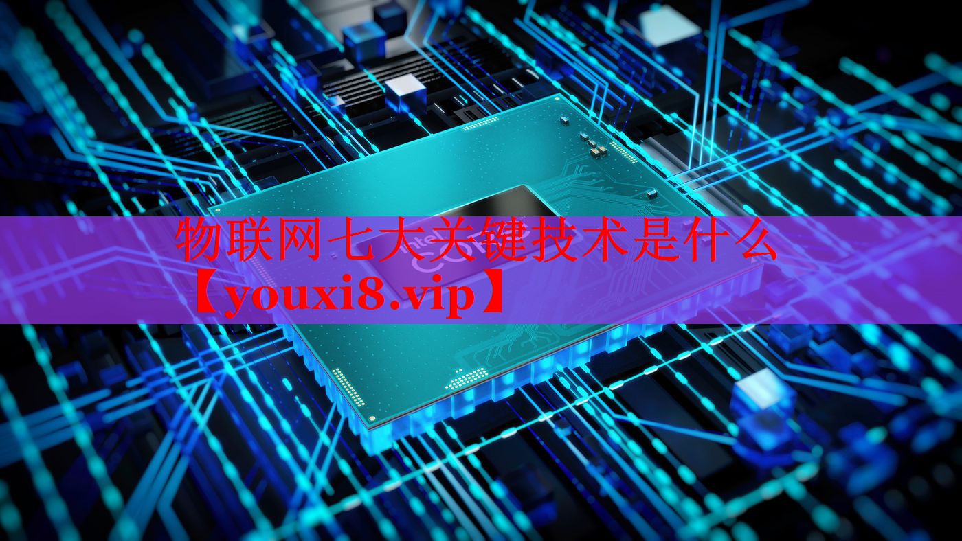物聯(lián)網(wǎng)七大關(guān)鍵技術(shù)是什么 物聯(lián)網(wǎng)七大關(guān)鍵技術(shù)是什么