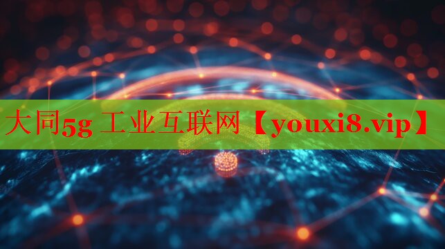 大同5g 工業(yè)互聯(lián)網(wǎng) 大同5g 工業(yè)互聯(lián)網(wǎng)