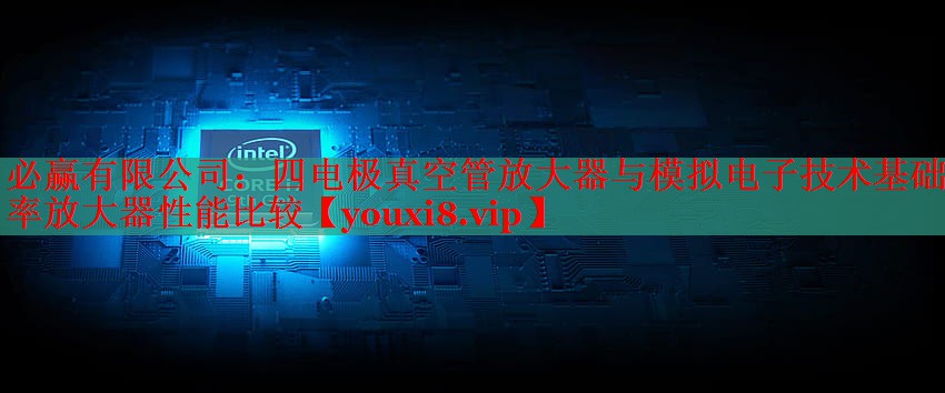 四電極真空管放大器與模擬電子技術(shù)基礎(chǔ)功率放大器性能比較 四電極真空管放大器與模擬電子技術(shù)基礎(chǔ)功率放大器性能比較