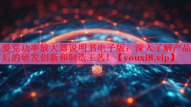 愛克功率放大器說明書電子版：深入了解產(chǎn)品背后的研發(fā)創(chuàng)新和制造工藝！