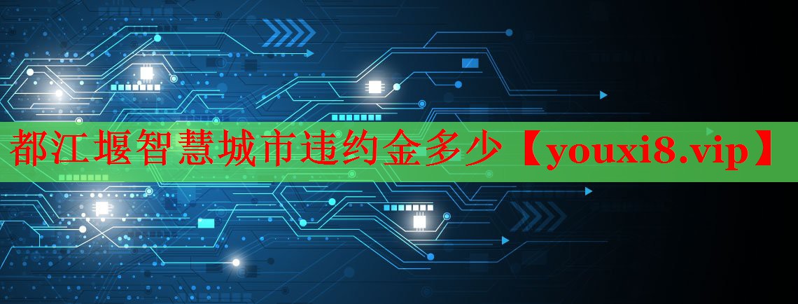 都江堰智慧城市違約金多少 都江堰智慧城市違約金多少
