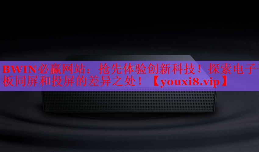 搶先體驗(yàn)創(chuàng)新科技！探索電子平板同屏和投屏的差異之處！