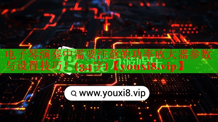 電子琴演奏中需要注意的功率放大器參數(shù)與設(shè)置技巧！(34字)