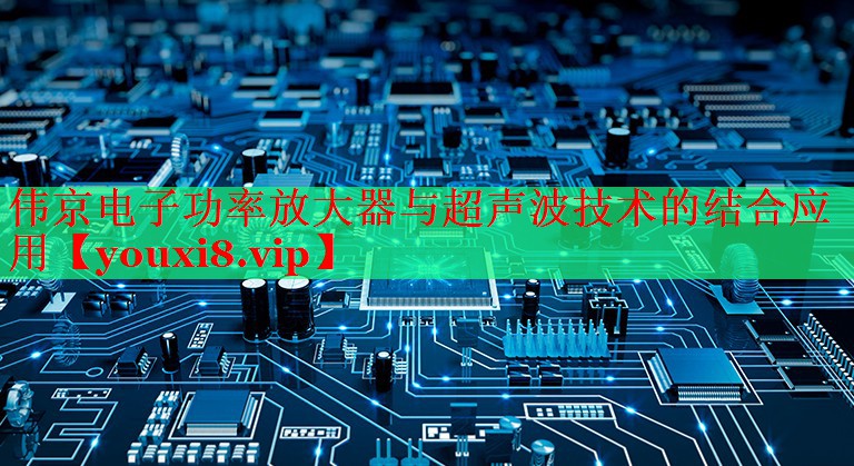 偉京電子功率放大器與超聲波技術(shù)的結(jié)合應(yīng)用 偉京電子功率放大器與超聲波技術(shù)的結(jié)合應(yīng)用