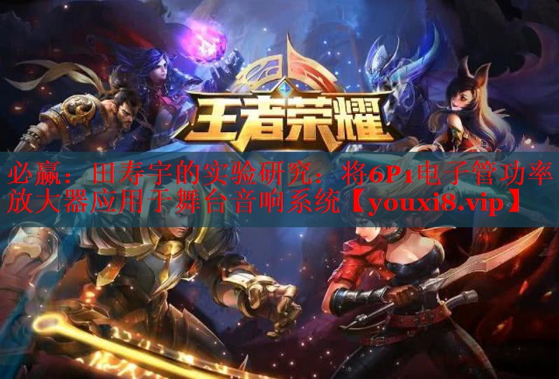 田壽宇的實(shí)驗(yàn)研究:將6P1電子管功率放大器應(yīng)用于舞臺(tái)音響系統(tǒng) 田壽宇的實(shí)驗(yàn)研究:將6P1電子管功率放大器應(yīng)用于舞臺(tái)音響系統(tǒng)