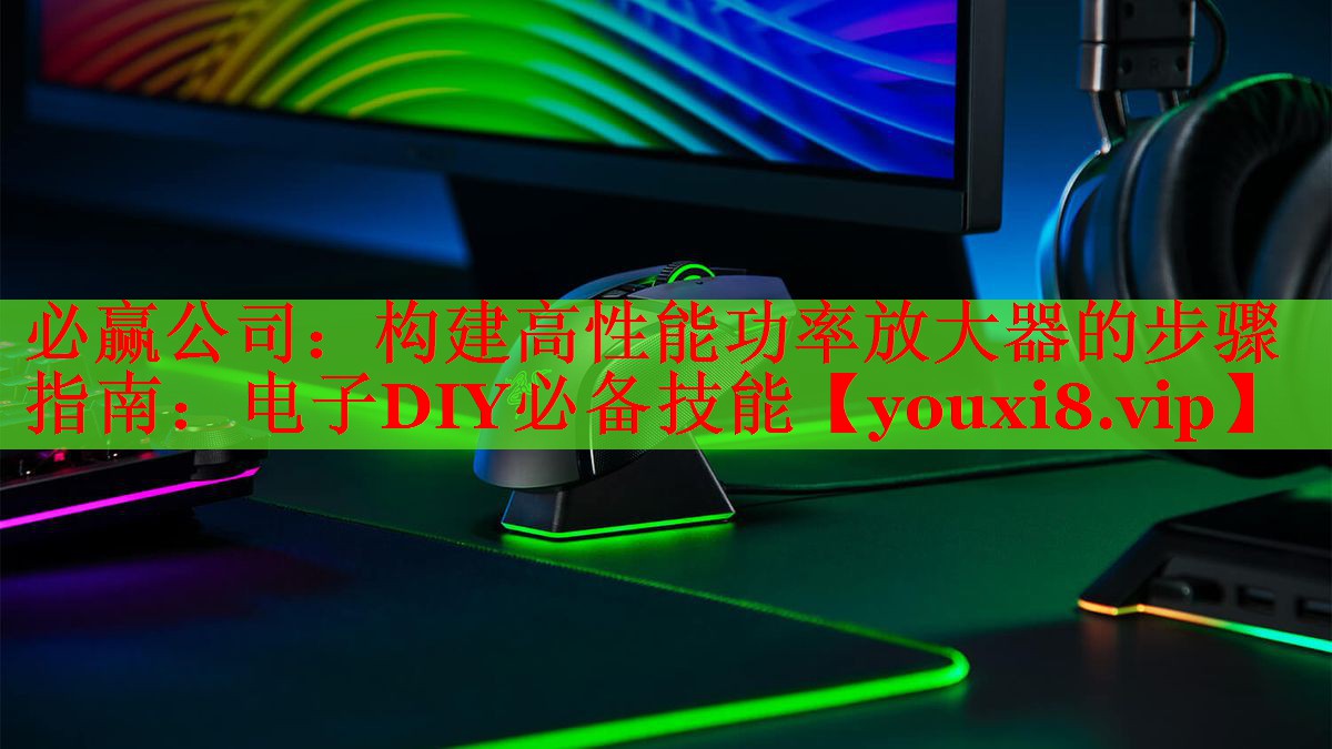 構(gòu)建高性能功率放大器的步驟指南:電子DIY必備技能 構(gòu)建高性能功率放大器的步驟指南:電子DIY必備技能