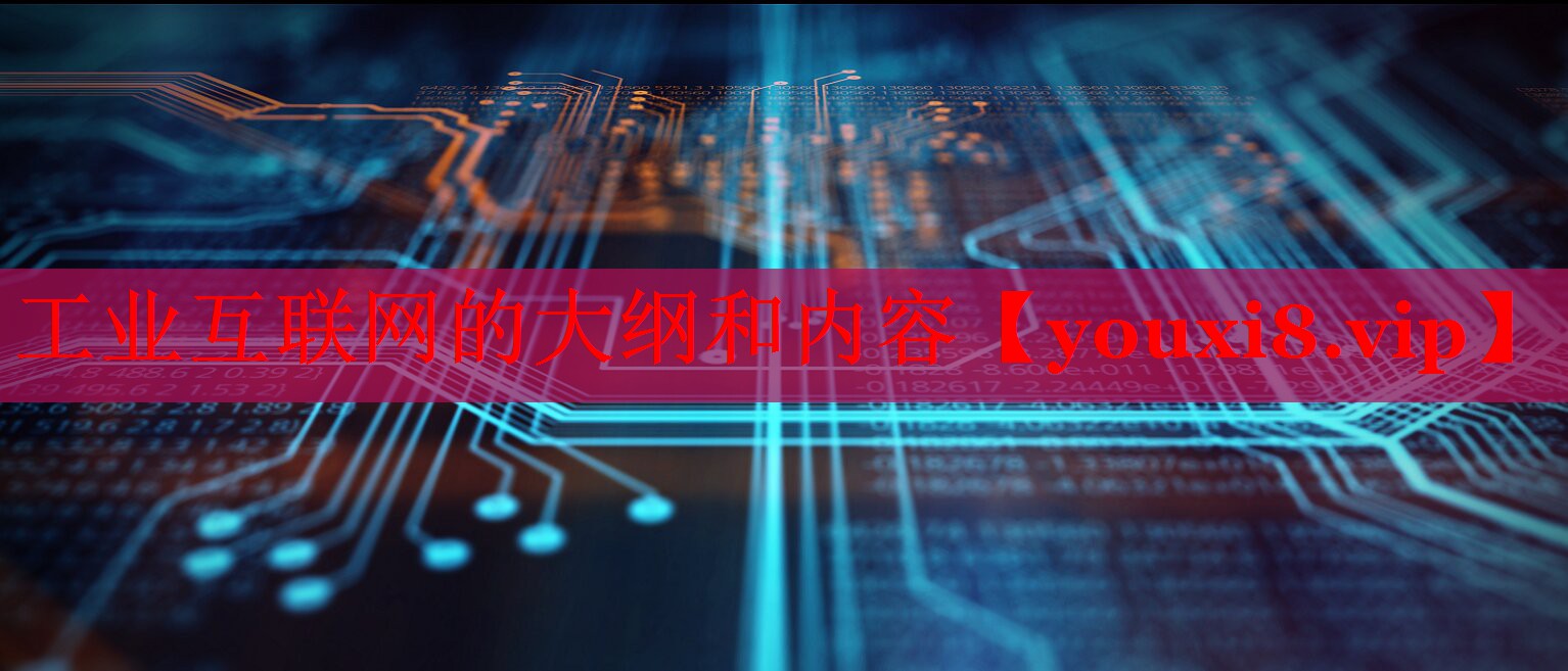 工業(yè)互聯(lián)網(wǎng)的大綱和內(nèi)容 工業(yè)互聯(lián)網(wǎng)的大綱和內(nèi)容