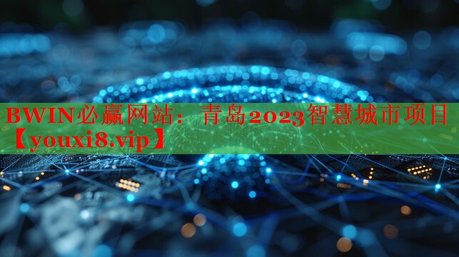 青島2023智慧城市項(xiàng)目 青島2023智慧城市項(xiàng)目