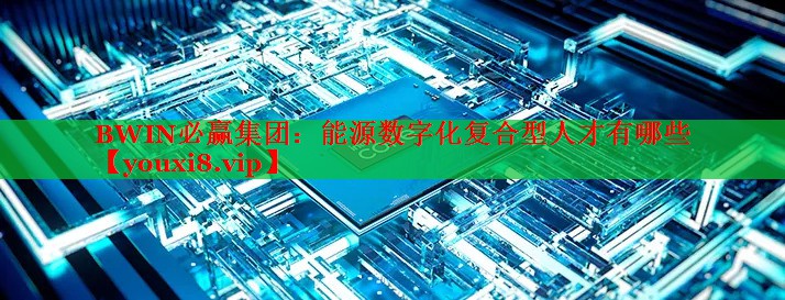 能源數(shù)字化復(fù)合型人才有哪些 能源數(shù)字化復(fù)合型人才有哪些