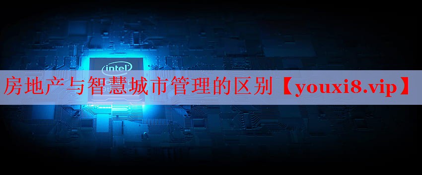 房地產(chǎn)與智慧城市管理的區(qū)別 房地產(chǎn)與智慧城市管理的區(qū)別