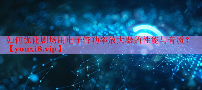 如何優(yōu)化劇場(chǎng)用電子管功率放大器的性能與音質(zhì)？