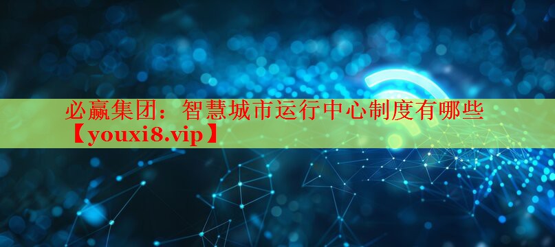 智慧城市運(yùn)行中心制度有哪些 智慧城市運(yùn)行中心制度有哪些
