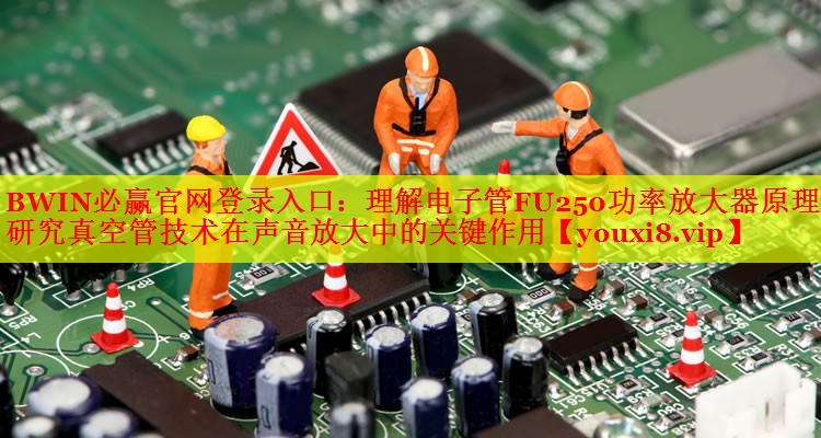 理解電子管FU250功率放大器原理:研究真空管技術在聲音放大中的關鍵作用 理解電子管FU250功率放大器原理:研究真空管技術在聲音放大中的關鍵作用