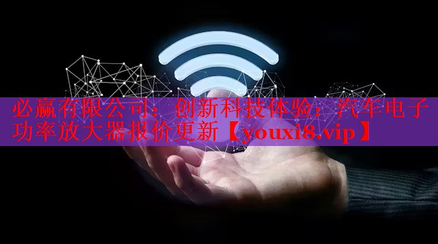 創(chuàng)新科技體驗(yàn):汽車電子功率放大器報(bào)價(jià)更新 創(chuàng)新科技體驗(yàn):汽車電子功率放大器報(bào)價(jià)更新