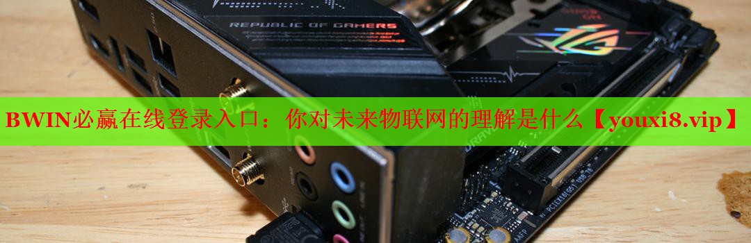 你對(duì)未來(lái)物聯(lián)網(wǎng)的理解是什么 你對(duì)未來(lái)物聯(lián)網(wǎng)的理解是什么