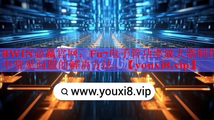 Fu7電子管功率放大器制作中常見問題的解決方法。