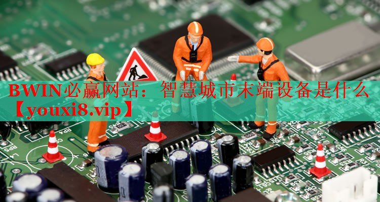 智慧城市末端設備是什么 智慧城市末端設備是什么