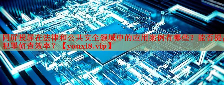 同屏投屏在法律和公共安全領(lǐng)域中的應(yīng)用案例有哪些？能否提高犯罪偵查效率？