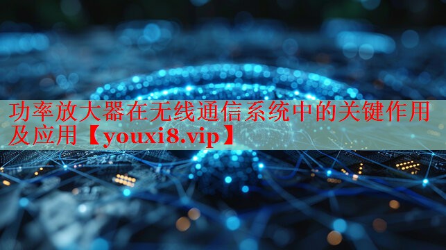 功率放大器在無線通信系統(tǒng)中的關(guān)鍵作用及應(yīng)用 功率放大器在無線通信系統(tǒng)中的關(guān)鍵作用及應(yīng)用