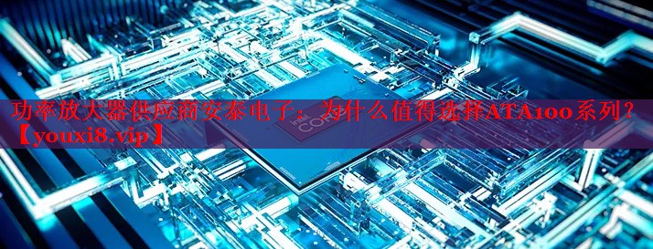 功率放大器供應商安泰電子：為什么值得選擇ATA100系列？