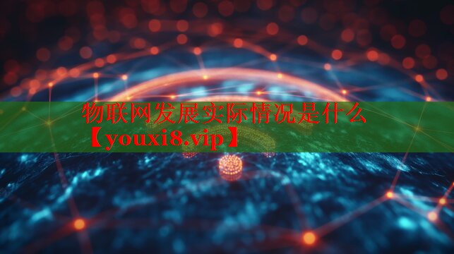 物聯(lián)網發(fā)展實際情況是什么 物聯(lián)網發(fā)展實際情況是什么