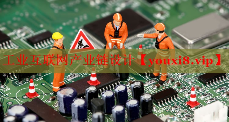 工業(yè)互聯(lián)網(wǎng)產(chǎn)業(yè)鏈設(shè)計 工業(yè)互聯(lián)網(wǎng)產(chǎn)業(yè)鏈設(shè)計