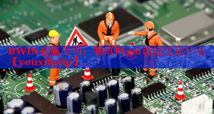 物聯網gai論定義是什么 物聯網gai論定義是什么