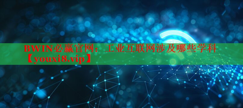 工業(yè)互聯(lián)網(wǎng)涉及哪些學(xué)科 工業(yè)互聯(lián)網(wǎng)涉及哪些學(xué)科