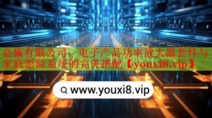 電子產(chǎn)品功率放大器套件與家庭影院系統(tǒng)的完美搭配 電子產(chǎn)品功率放大器套件與家庭影院系統(tǒng)的完美搭配