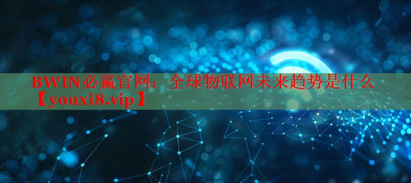 全球物聯(lián)網(wǎng)未來趨勢是什么 全球物聯(lián)網(wǎng)未來趨勢是什么