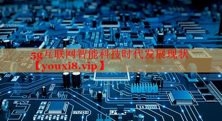 5g互聯(lián)網(wǎng)智能科技時(shí)代發(fā)展現(xiàn)狀 5g互聯(lián)網(wǎng)智能科技時(shí)代發(fā)展現(xiàn)狀