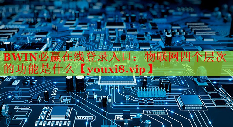 物聯(lián)網(wǎng)四個層次的功能是什么 物聯(lián)網(wǎng)四個層次的功能是什么