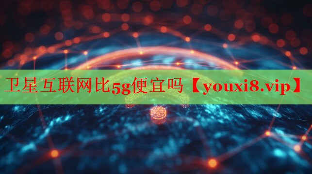 衛(wèi)星互聯(lián)網(wǎng)比5g便宜嗎 衛(wèi)星互聯(lián)網(wǎng)比5g便宜嗎