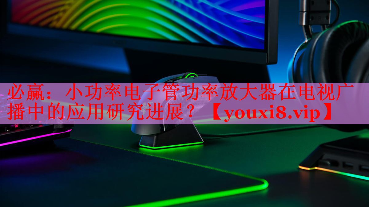 小功率電子管功率放大器在電視廣播中的應用研究進展？