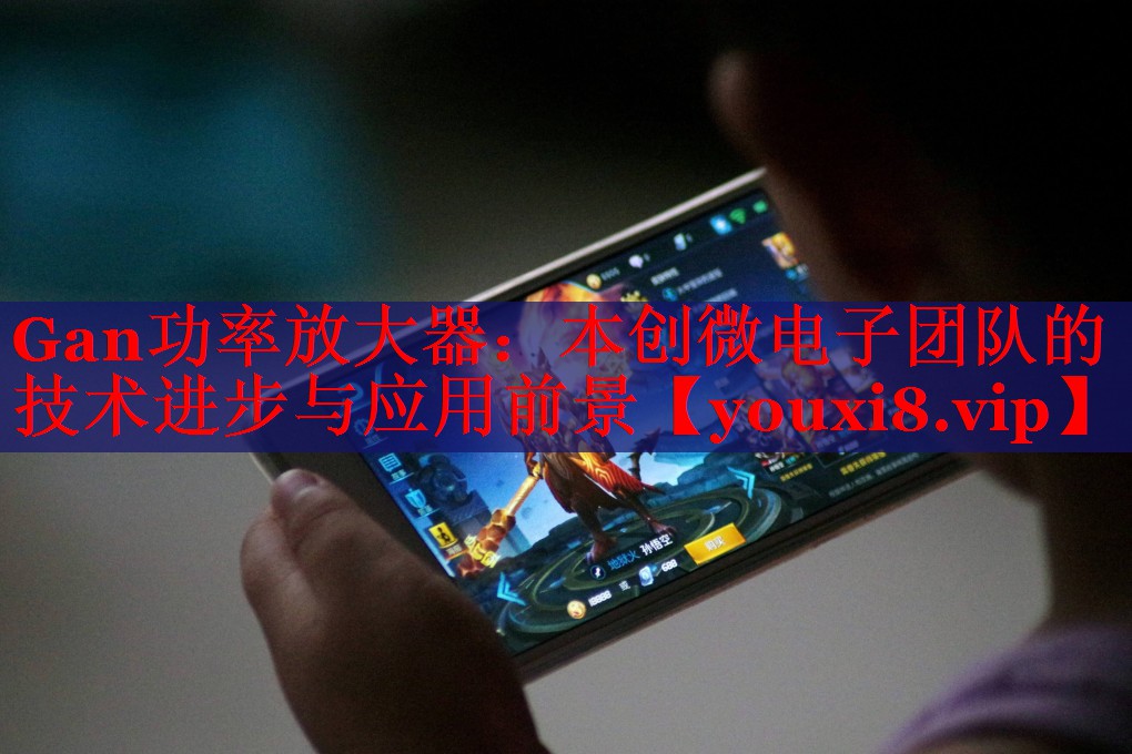 Gan功率放大器:本創(chuàng)微電子團(tuán)隊(duì)的技術(shù)進(jìn)步與應(yīng)用前景 Gan功率放大器:本創(chuàng)微電子團(tuán)隊(duì)的技術(shù)進(jìn)步與應(yīng)用前景