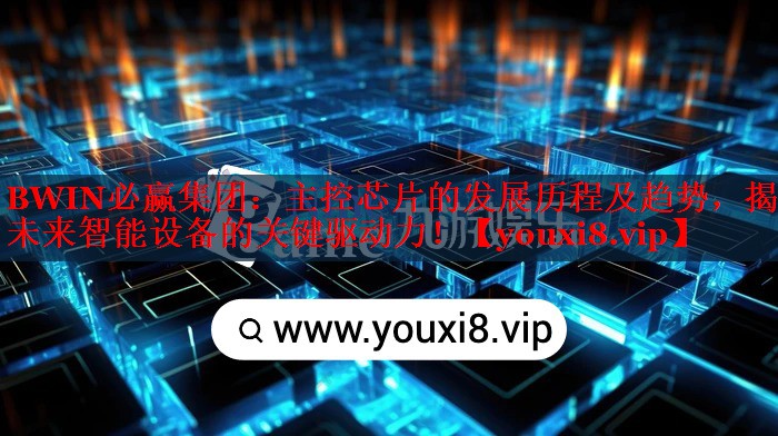 主控芯片的發(fā)展歷程及趨勢，揭示未來智能設(shè)備的關(guān)鍵驅(qū)動力！