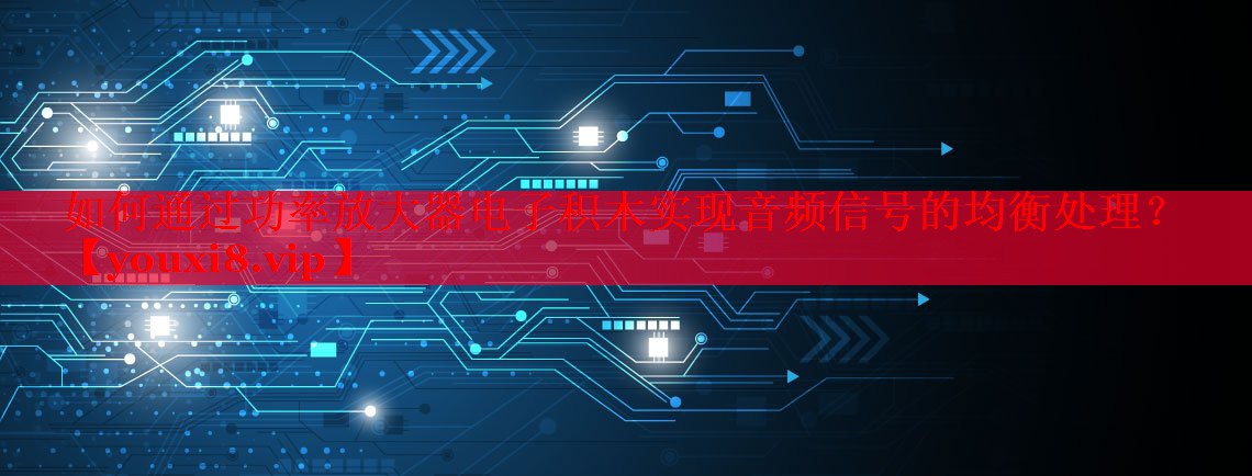 如何通過功率放大器電子積木實現(xiàn)音頻信號的均衡處理？