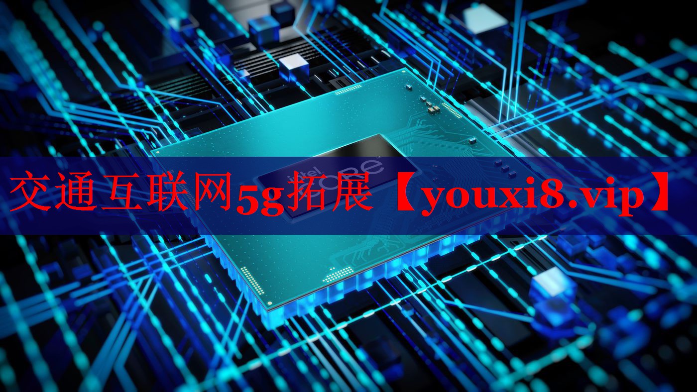 交通互聯(lián)網(wǎng)5g拓展 交通互聯(lián)網(wǎng)5g拓展