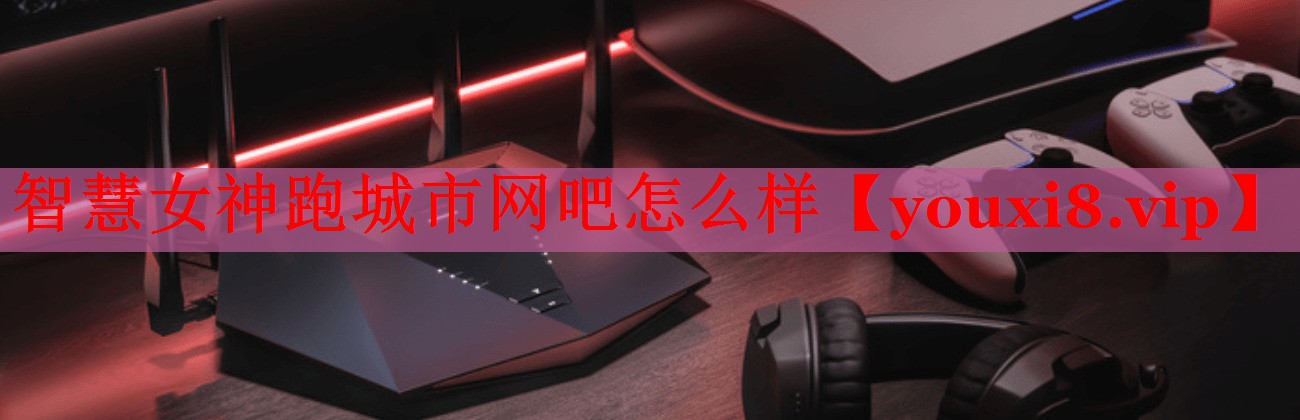 智慧女神跑城市網(wǎng)吧怎么樣 智慧女神跑城市網(wǎng)吧怎么樣
