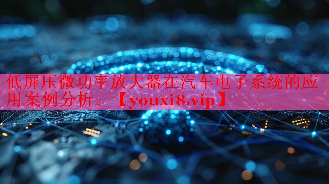 低屏壓微功率放大器在汽車電子系統(tǒng)的應(yīng)用案例分析。