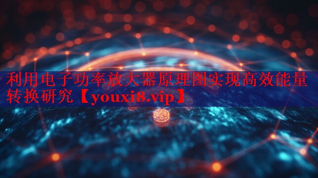 利用電子功率放大器原理圖實(shí)現(xiàn)高效能量轉(zhuǎn)換研究 利用電子功率放大器原理圖實(shí)現(xiàn)高效能量轉(zhuǎn)換研究