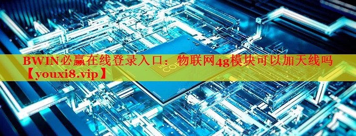 物聯(lián)網(wǎng)4g模塊可以加天線嗎 物聯(lián)網(wǎng)4g模塊可以加天線嗎