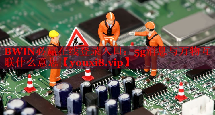 5g消息與萬(wàn)物互聯(lián)什么意思 5g消息與萬(wàn)物互聯(lián)什么意思
