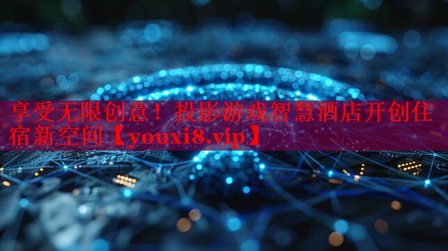 享受無限創(chuàng)意！投影游戲智慧酒店開創(chuàng)住宿新空間