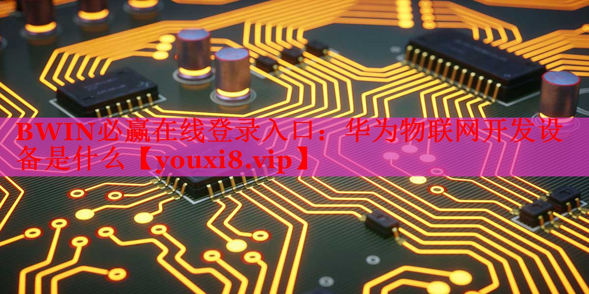 華為物聯(lián)網(wǎng)開發(fā)設(shè)備是什么 華為物聯(lián)網(wǎng)開發(fā)設(shè)備是什么