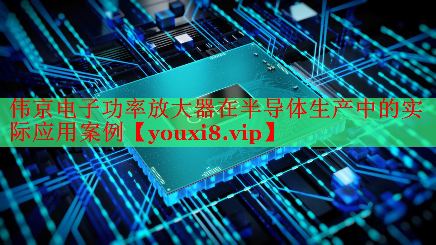 偉京電子功率放大器在半導(dǎo)體生產(chǎn)中的實(shí)際應(yīng)用案例 偉京電子功率放大器在半導(dǎo)體生產(chǎn)中的實(shí)際應(yīng)用案例
