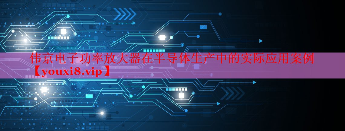 偉京電子功率放大器在半導(dǎo)體生產(chǎn)中的實(shí)際應(yīng)用案例 偉京電子功率放大器在半導(dǎo)體生產(chǎn)中的實(shí)際應(yīng)用案例